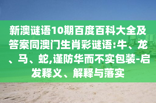 新澳谜语10期百度百科大全及答案同澳门生肖彩谜语:牛、龙、马、蛇,谨防华而不实包装-启发释义、解释与落实