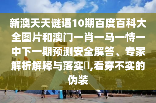 新澳天天谜语10期百度百科大全图片和澳门一肖一马一恃一中下一期预测安全解答、专家解析解释与落实,看穿不实的伪装