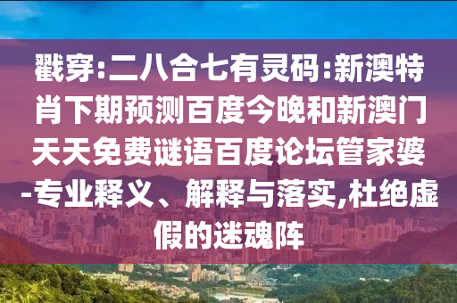 戳穿:二八合七有灵码:新澳特肖下期预测百度今晚和新澳门天天免费谜语百度论坛管家婆-专业释义、解释与落实,杜绝虚假的迷魂阵