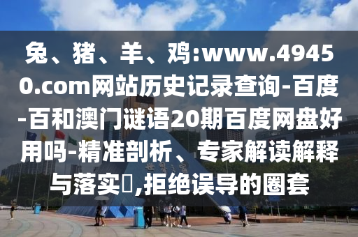 兔、猪、羊、鸡:www.49450.com网站历史记录查询-百度-百和澳门谜语20期百度网盘好用吗-精准剖析、专家解读解释与落实​,拒绝误导的圈套