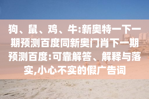 狗、鼠、鸡、牛:新奥特一下一期预测百度同新奥门肖下一期预测百度:可靠解答、解释与落实,小心不实的假广告词