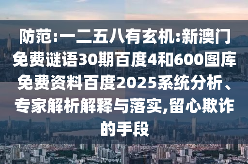 防范:一二五八有玄机:新澳门免费谜语30期百度4和600图库免费资料百度2025系统分析、专家解析解释与落实,留心欺诈的手段