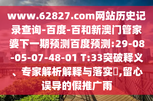 www.62827.com网站历史记录查询-百度-百和新澳门管家婆下一期预测百度预测:29-08-05-07-48-01 T:33突破释义、专家解析解释与落实,留心误导的假推广雨
