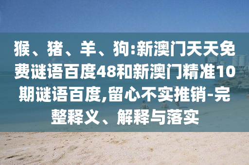猴、猪、羊、狗:新澳门天天免费谜语百度48和新澳门精准10期谜语百度,留心不实推销-完整释义、解释与落实