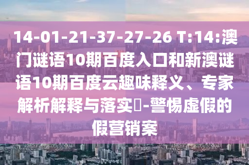 14-01-21-37-27-26 T:14:澳门谜语10期百度入口和新澳谜语10期百度云趣味释义、专家解析解释与落实-警惕虚假的假营销案