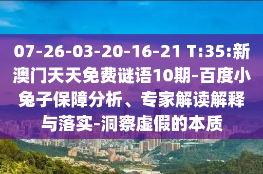 07-26-03-20-16-21 T:35:新澳门天天免费谜语10期-百度小兔子保障分析、专家解读解释与落实-洞察虚假的本质