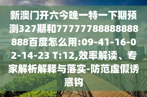 新澳门开六今晚一特一下期预测327期和77777788888888888百度怎么用:09-41-16-02-14-23 T:12,效率解读、专家解析解释与落实-防范虚假诱惑钩