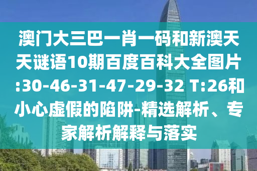 澳门大三巴一肖一码和新澳天天谜语10期百度百科大全图片:30-46-31-47-29-32 T:26和小心虚假的陷阱-精选解析、专家解析解释与落实