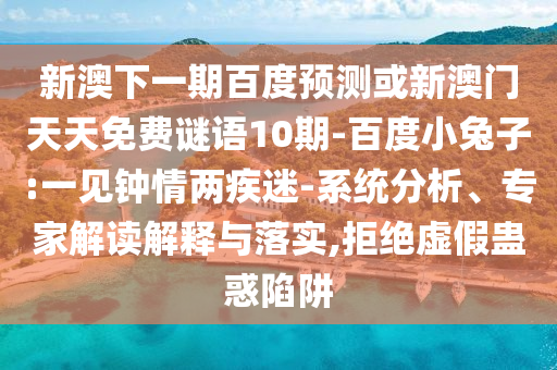 新澳下一期百度预测或新澳门天天免费谜语10期-百度小兔子:一见钟情两疾迷-系统分析、专家解读解释与落实,拒绝虚假蛊惑陷阱
