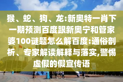 猴、蛇、狗、龙:新奥特一肖下一期预测百度跟新奥宁和管家婆100谜题怎么解百度:通俗剖析、专家解读解释与落实,警惕虚假的假宣传语