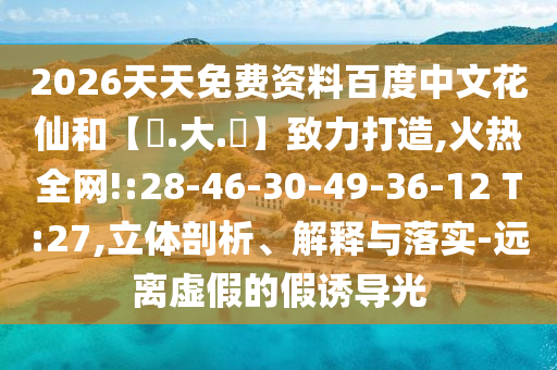 2026天天免费资料百度中文花仙和【黃.大.佡】致力打造,火热全网!:28-46-30-49-36-12 T:27,立体剖析、解释与落实-远离虚假的假诱导光
