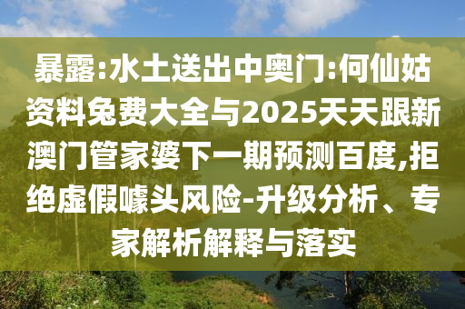 暴露:水土送出中奥门:何仙姑资料兔费大全与2025天天跟新澳门管家婆下一期预测百度,拒绝虚假噱头风险-升级分析、专家解析解释与落实