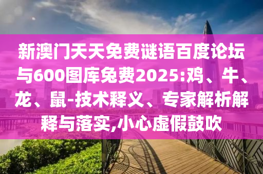 新澳门天天免费谜语百度论坛与600图库兔费2025:鸡、牛、龙、鼠-技术释义、专家解析解释与落实,小心虚假鼓吹