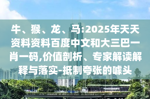 牛、猴、龙、马:2025年天天资料资料百度中文和大三巴一肖一码,价值剖析、专家解读解释与落实-抵制夸张的噱头
