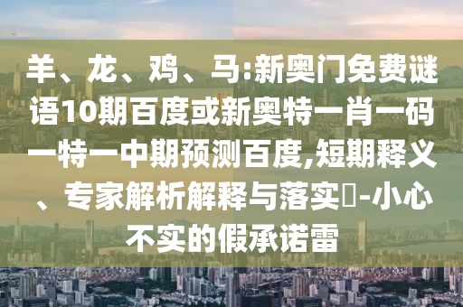 羊、龙、鸡、马:新奥门免费谜语10期百度或新奥特一肖一码一特一中期预测百度,短期释义、专家解析解释与落实​-小心不实的假承诺雷