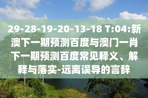 29-28-19-20-13-18 T:04:新澳下一期预测百度与澳门一肖下一期预测百度常见释义、解释与落实-远离误导的言辞