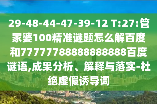 29-48-44-47-39-12 T:27:管家婆100精准谜题怎么解百度和77777788888888888百度谜语,成果分析、解释与落实-杜绝虚假诱导词