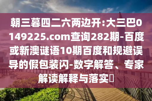 朝三暮四二六两边开:大三巴0149225.com查询282期-百度或新澳谜语10期百度和规避误导的假包装闪-数字解答、专家解读解释与落实