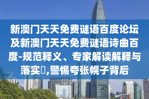 新澳门天天免费谜语百度论坛及新澳门天天免费谜语诗曲百度-规范释义、专家解读解释与落实,警惕夸张幌子背后
