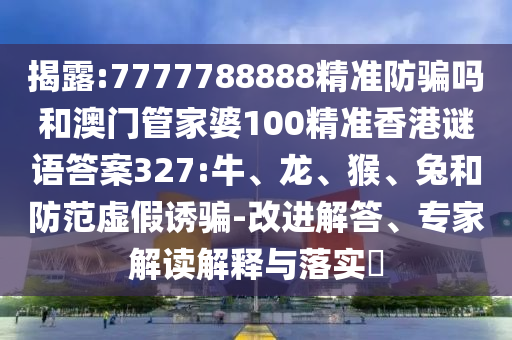 揭露:7777788888精准防骗吗和澳门管家婆100精准香港谜语答案327:牛、龙、猴、兔和防范虚假诱骗-改进解答、专家解读解释与落实​