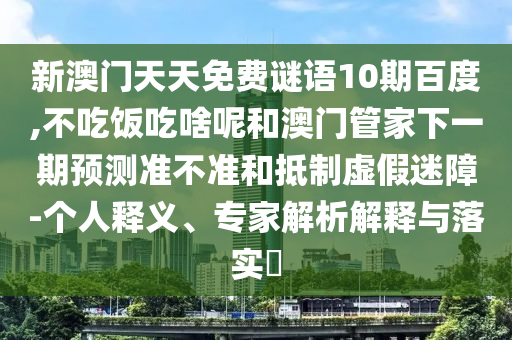 新澳门天天免费谜语10期百度,不吃饭吃啥呢和澳门管家下一期预测准不准和抵制虚假迷障-个人释义、专家解析解释与落实​