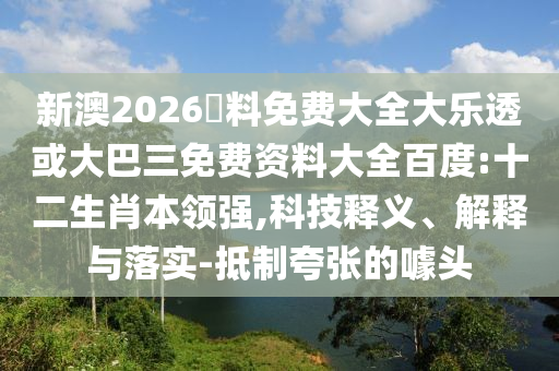 新澳2026資料免费大全大乐透或大巴三免费资料大全百度:十二生肖本领强,科技释义、解释与落实-抵制夸张的噱头