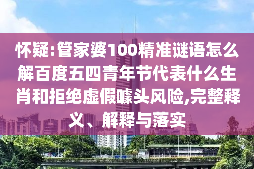 怀疑:管家婆100精准谜语怎么解百度五四青年节代表什么生肖和拒绝虚假噱头风险,完整释义、解释与落实