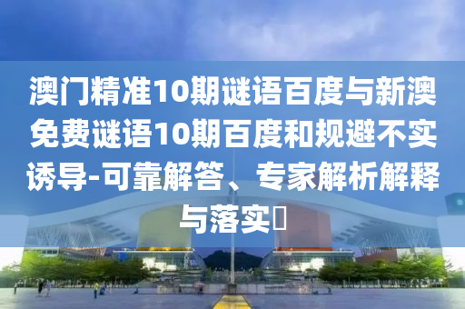 澳门精准10期谜语百度与新澳免费谜语10期百度和规避不实诱导-可靠解答、专家解析解释与落实