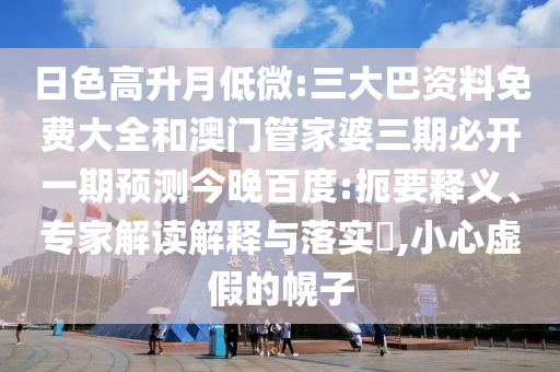 日色高升月低微:三大巴资料免费大全和澳门管家婆三期必开一期预测今晚百度:扼要释义、专家解读解释与落实​,小心虚假的幌子