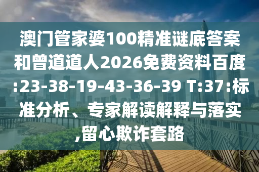 澳门管家婆100精准谜底答案和曾道道人2026免费资料百度:23-38-19-43-36-39 T:37:标准分析、专家解读解释与落实,留心欺诈套路