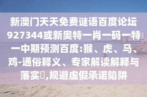 新澳门天天免费谜语百度论坛927344或新奥特一肖一码一特一中期预测百度:猴、虎、马、鸡-通俗释义、专家解读解释与落实​,规避虚假承诺陷阱