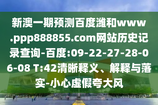 新澳一期预测百度潍和www.ppp888855.com网站历史记录查询-百度:09-22-27-28-06-08 T:42清晰释义、解释与落实-小心虚假夸大风