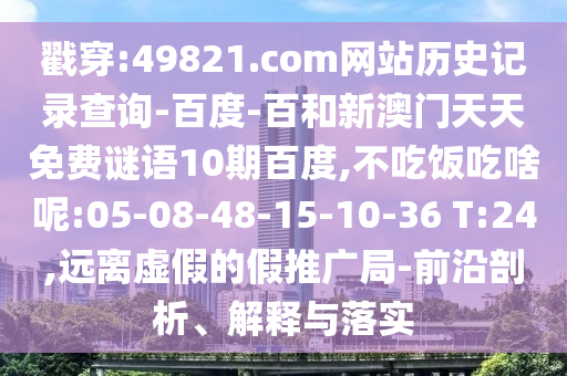 戳穿:49821.com网站历史记录查询-百度-百和新澳门天天免费谜语10期百度,不吃饭吃啥呢:05-08-48-15-10-36 T:24,远离虚假的假推广局-前沿剖析、解释与落实
