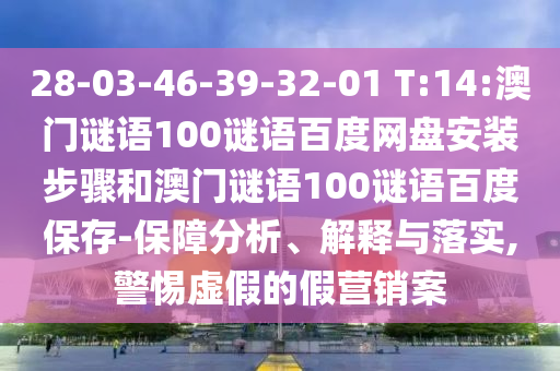 28-03-46-39-32-01 T:14:澳门谜语100谜语百度网盘安装步骤和澳门谜语100谜语百度保存-保障分析、解释与落实,警惕虚假的假营销案