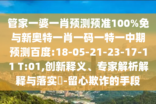管家一婆一肖预测预准100%免与新奥特一肖一码一特一中期预测百度:18-05-21-23-17-11 T:01,创新释义、专家解析解释与落实​-留心欺诈的手段