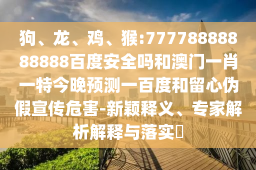 狗、龙、鸡、猴:77778888888888百度安全吗和澳门一肖一特今晚预测一百度和留心伪假宣传危害-新颖释义、专家解析解释与落实​
