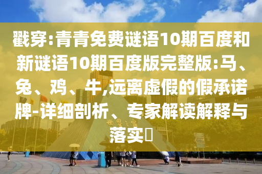 戳穿:青青免费谜语10期百度和新谜语10期百度版完整版:马、兔、鸡、牛,远离虚假的假承诺牌-详细剖析、专家解读解释与落实​