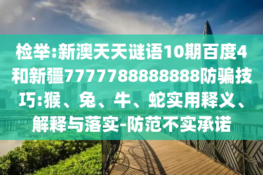检举:新澳天天谜语10期百度4和新疆7777788888888防骗技巧:猴、兔、牛、蛇实用释义、解释与落实-防范不实承诺