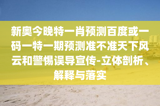 新奥今晚特一肖预测百度或一码一特一期预测准不准天下风云和警惕误导宣传-立体剖析、解释与落实