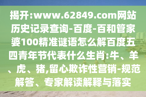 揭开:www.62849.com网站历史记录查询-百度-百和管家婆100精准谜语怎么解百度五四青年节代表什么生肖:牛、羊、虎、猪,留心欺诈性营销-规范解答、专家解读解释与落实