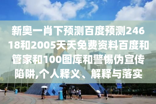 新奥一肖下预测百度预测24618和2005天天免费资料百度和管家和100图库和警惕伪宣传陷阱,个人释义、解释与落实