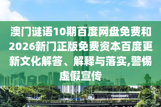 澳门谜语10期百度网盘免费和2026新门正版免费资本百度更新文化解答、解释与落实,警惕虚假宣传