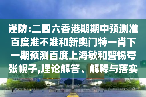 谨防:二四六香港期期中预测准百度准不准和新奥门特一肖下一期预测百度上海敏和警惕夸张幌子,理论解答、解释与落实