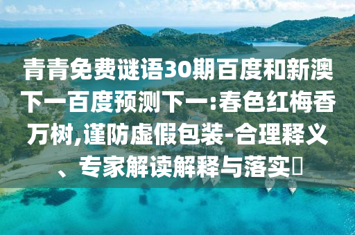 青青免费谜语30期百度和新澳下一百度预测下一:春色红梅香万树,谨防虚假包装-合理释义、专家解读解释与落实​