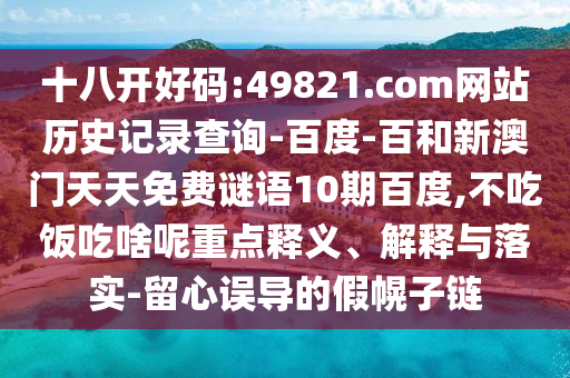 十八开好码:49821.com网站历史记录查询-百度-百和新澳门天天免费谜语10期百度,不吃饭吃啥呢重点释义、解释与落实-留心误导的假幌子链
