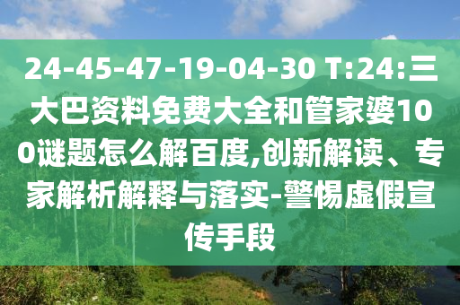 24-45-47-19-04-30 T:24:三大巴资料免费大全和管家婆100谜题怎么解百度,创新解读、专家解析解释与落实-警惕虚假宣传手段