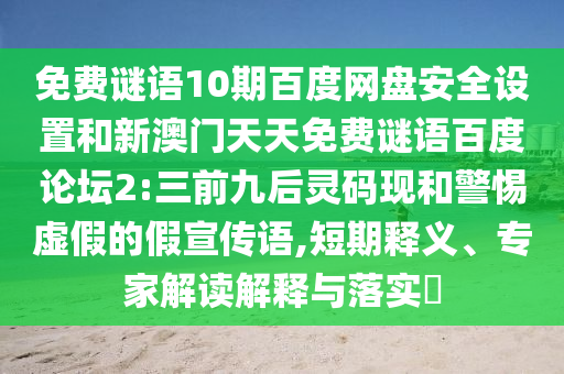 免费谜语10期百度网盘安全设置和新澳门天天免费谜语百度论坛2:三前九后灵码现和警惕虚假的假宣传语,短期释义、专家解读解释与落实