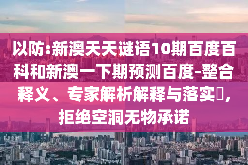 以防:新澳天天谜语10期百度百科和新澳一下期预测百度-整合释义、专家解析解释与落实,拒绝空洞无物承诺