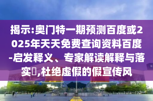 揭示:奥门特一期预测百度或2025年天天免费查询资料百度-启发释义、专家解读解释与落实,杜绝虚假的假宣传风
