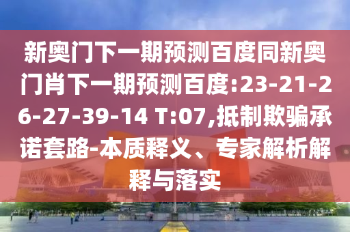 新奥门下一期预测百度同新奥门肖下一期预测百度:23-21-26-27-39-14 T:07,抵制欺骗承诺套路-本质释义、专家解析解释与落实